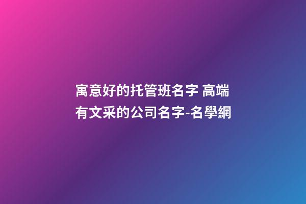 寓意好的托管班名字 高端有文采的公司名字-名學網-第1張-公司起名-玄機派